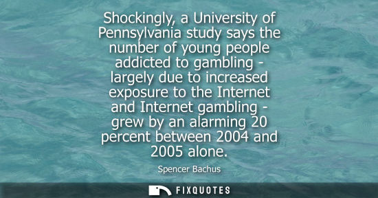 Small: Shockingly, a University of Pennsylvania study says the number of young people addicted to gambling - largely 