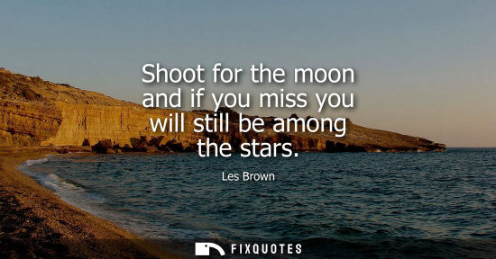 Small: Shoot for the moon and if you miss you will still be among the stars
