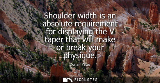 Small: Shoulder width is an absolute requirement for displaying the V taper that will make or break your physi