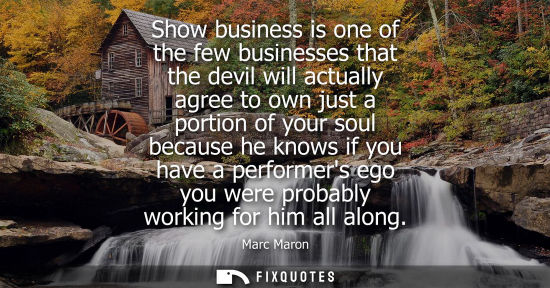 Small: Show business is one of the few businesses that the devil will actually agree to own just a portion of 