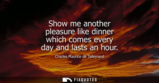 Small: Show me another pleasure like dinner which comes every day and lasts an hour