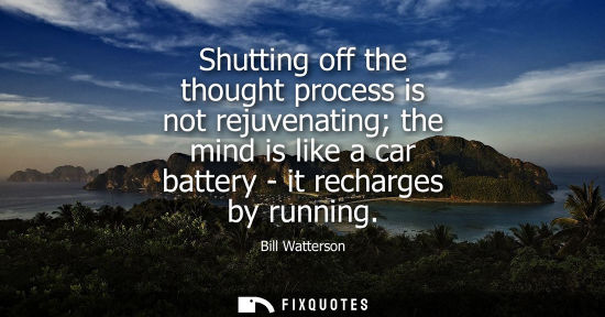 Small: Shutting off the thought process is not rejuvenating the mind is like a car battery - it recharges by r
