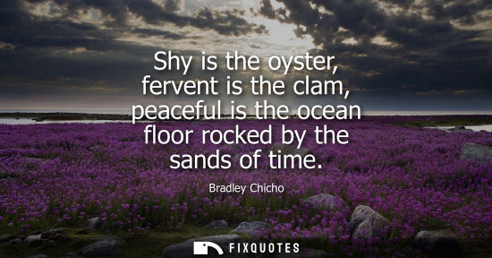 Small: Shy is the oyster, fervent is the clam, peaceful is the ocean floor rocked by the sands of time