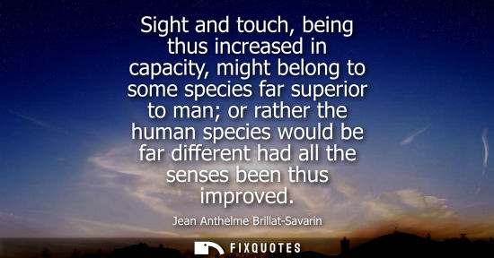 Small: Sight and touch, being thus increased in capacity, might belong to some species far superior to man or 