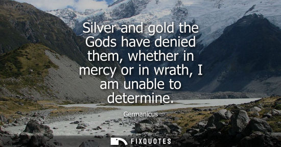 Small: Silver and gold the Gods have denied them, whether in mercy or in wrath, I am unable to determine