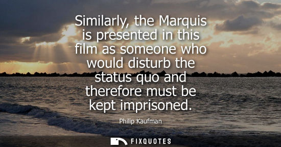 Small: Similarly, the Marquis is presented in this film as someone who would disturb the status quo and theref