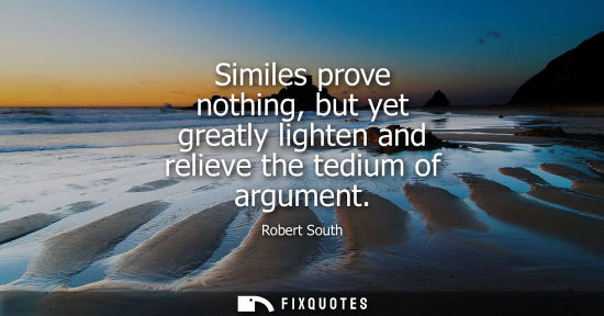 Small: Similes prove nothing, but yet greatly lighten and relieve the tedium of argument