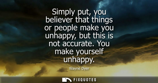 Small: Simply put, you believer that things or people make you unhappy, but this is not accurate. You make you