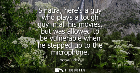 Small: Sinatra, heres a guy who plays a tough guy in all his movies, but was allowed to be vulnerable when he 