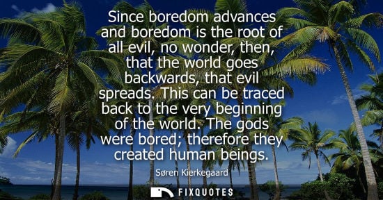 Small: Since boredom advances and boredom is the root of all evil, no wonder, then, that the world goes backwards, th