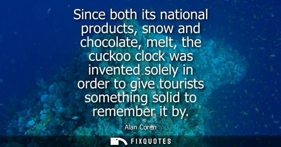 Small: Since both its national products, snow and chocolate, melt, the cuckoo clock was invented solely in ord