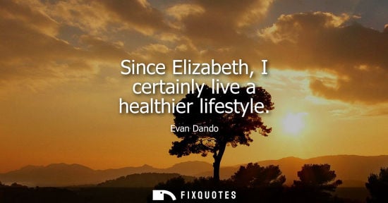 Small: Since Elizabeth, I certainly live a healthier lifestyle