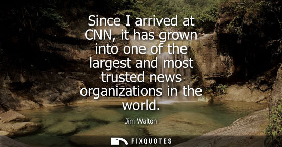 Small: Since I arrived at CNN, it has grown into one of the largest and most trusted news organizations in the
