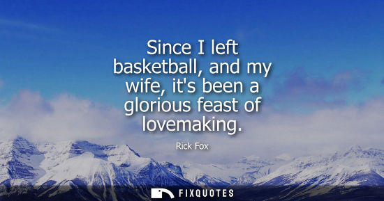 Small: Since I left basketball, and my wife, its been a glorious feast of lovemaking