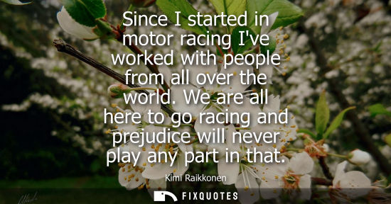 Small: Since I started in motor racing Ive worked with people from all over the world. We are all here to go racing a