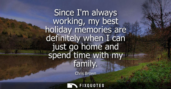 Small: Since Im always working, my best holiday memories are definitely when I can just go home and spend time