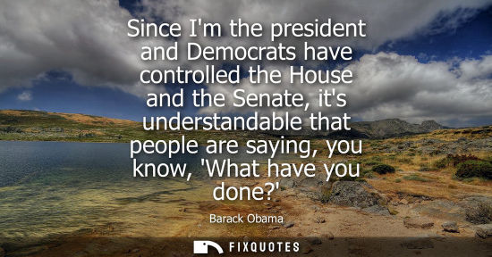 Small: Since Im the president and Democrats have controlled the House and the Senate, its understandable that 