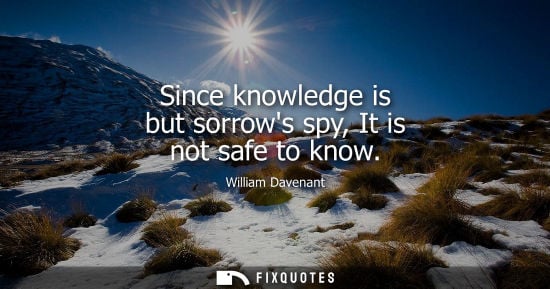 Small: Since knowledge is but sorrows spy, It is not safe to know