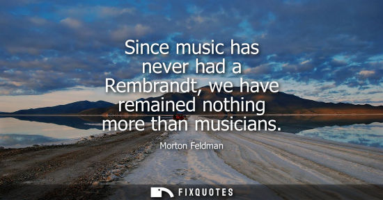 Small: Since music has never had a Rembrandt, we have remained nothing more than musicians