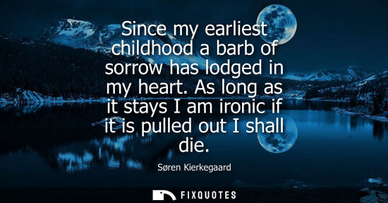 Small: Since my earliest childhood a barb of sorrow has lodged in my heart. As long as it stays I am ironic if
