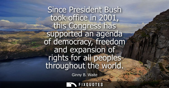 Small: Since President Bush took office in 2001, this Congress has supported an agenda of democracy, freedom a