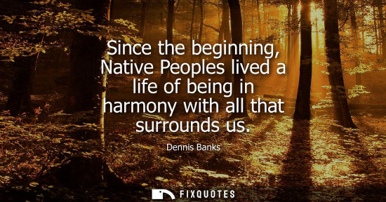 Small: Since the beginning, Native Peoples lived a life of being in harmony with all that surrounds us
