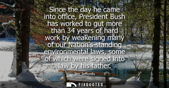 Small: Since the day he came into office, President Bush has worked to gut more than 34 years of hard work by 