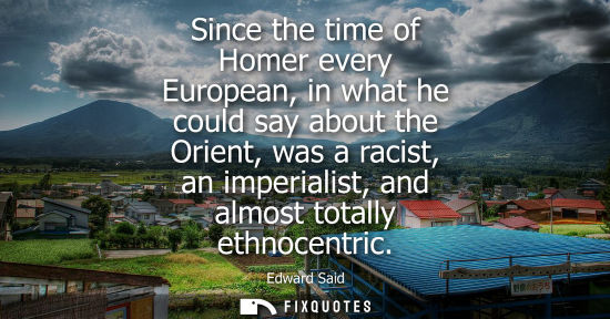 Small: Since the time of Homer every European, in what he could say about the Orient, was a racist, an imperia