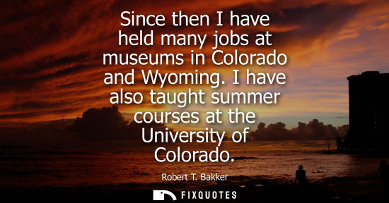 Small: Since then I have held many jobs at museums in Colorado and Wyoming. I have also taught summer courses at the 