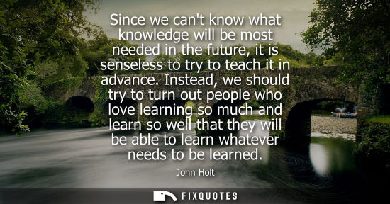 Small: Since we cant know what knowledge will be most needed in the future, it is senseless to try to teach it