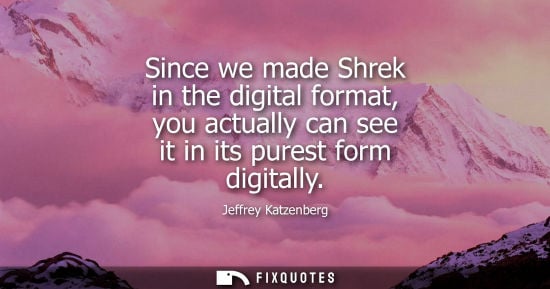 Small: Since we made Shrek in the digital format, you actually can see it in its purest form digitally