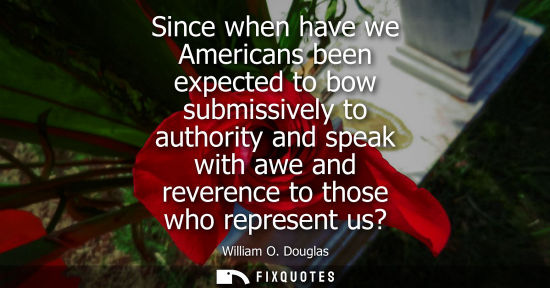 Small: Since when have we Americans been expected to bow submissively to authority and speak with awe and reve