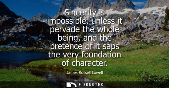 Small: Sincerity is impossible, unless it pervade the whole being, and the pretence of it saps the very foundation of