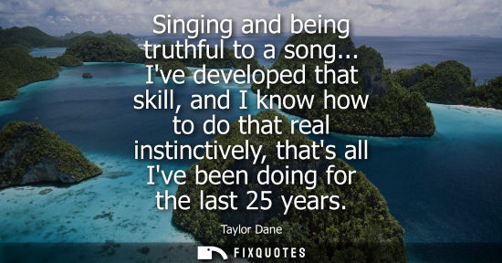 Small: Singing and being truthful to a song... Ive developed that skill, and I know how to do that real instin
