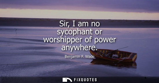Small: Sir, I am no sycophant or worshipper of power anywhere