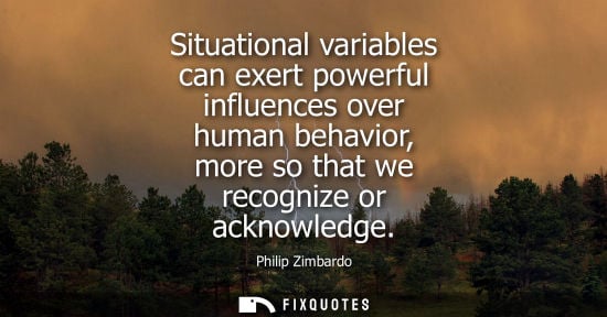 Small: Situational variables can exert powerful influences over human behavior, more so that we recognize or a