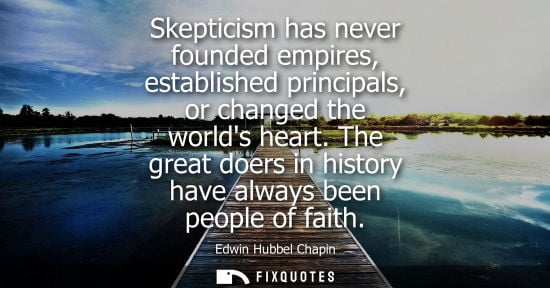 Small: Skepticism has never founded empires, established principals, or changed the worlds heart. The great do