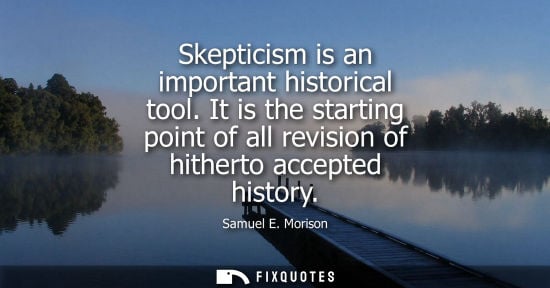 Small: Skepticism is an important historical tool. It is the starting point of all revision of hitherto accept
