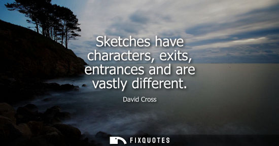 Small: Sketches have characters, exits, entrances and are vastly different