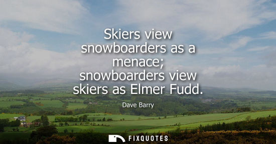 Small: Skiers view snowboarders as a menace snowboarders view skiers as Elmer Fudd
