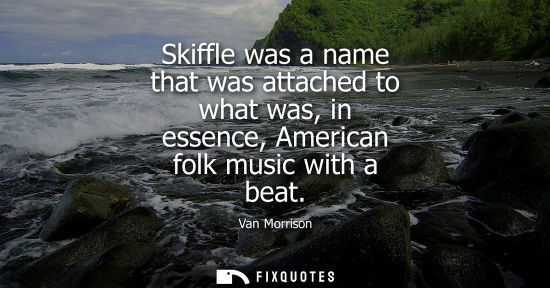 Small: Skiffle was a name that was attached to what was, in essence, American folk music with a beat