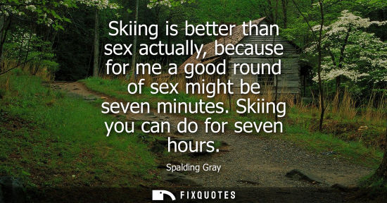 Small: Skiing is better than sex actually, because for me a good round of sex might be seven minutes. Skiing y