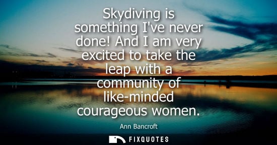 Small: Skydiving is something Ive never done! And I am very excited to take the leap with a community of like-