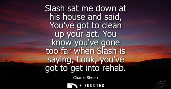 Small: Slash sat me down at his house and said, Youve got to clean up your act. You know youve gone too far wh