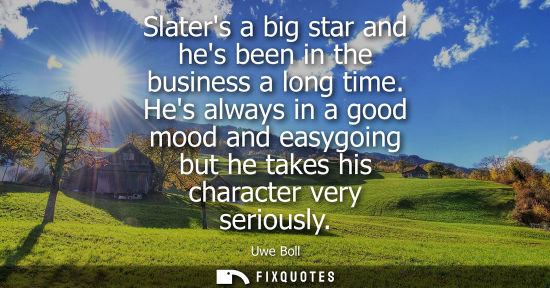 Small: Slaters a big star and hes been in the business a long time. Hes always in a good mood and easygoing bu