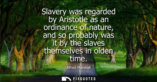 Small: Slavery was regarded by Aristotle as an ordinance of nature, and so probably was it by the slaves thems