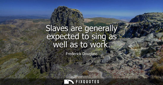 Small: Slaves are generally expected to sing as well as to work