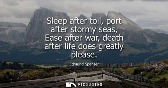 Small: Sleep after toil, port after stormy seas, Ease after war, death after life does greatly please