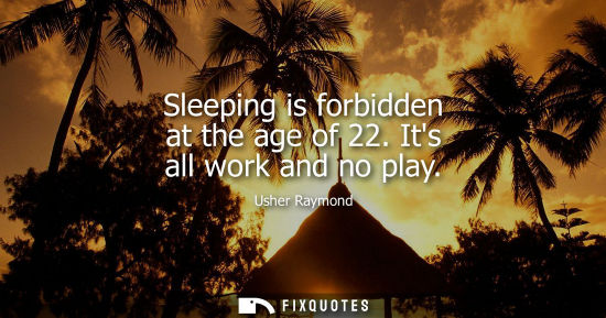 Small: Sleeping is forbidden at the age of 22. Its all work and no play