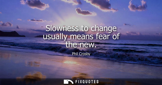 Small: Slowness to change usually means fear of the new